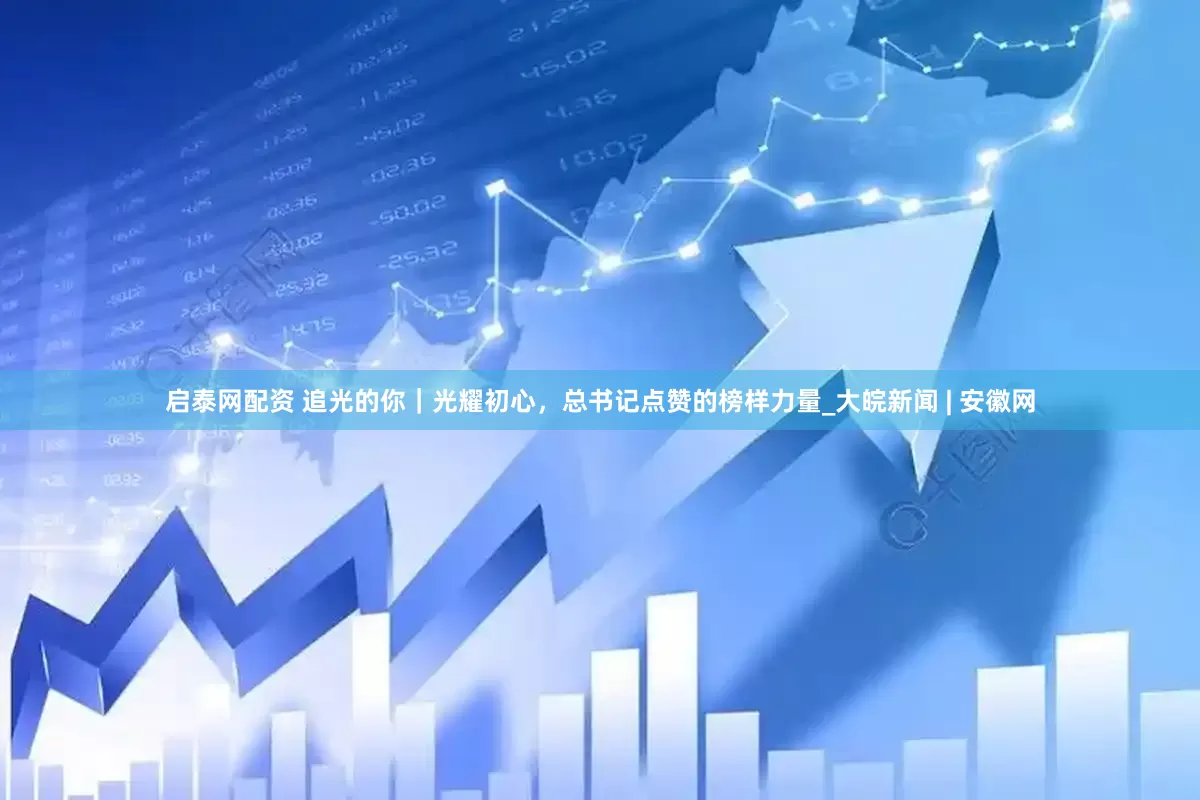 启泰网配资 追光的你｜光耀初心，总书记点赞的榜样力量_大皖新闻 | 安徽网