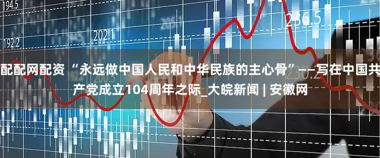 配配网配资 “永远做中国人民和中华民族的主心骨”——写在中国共产党成立104周年之际_大皖新闻 | 安徽网