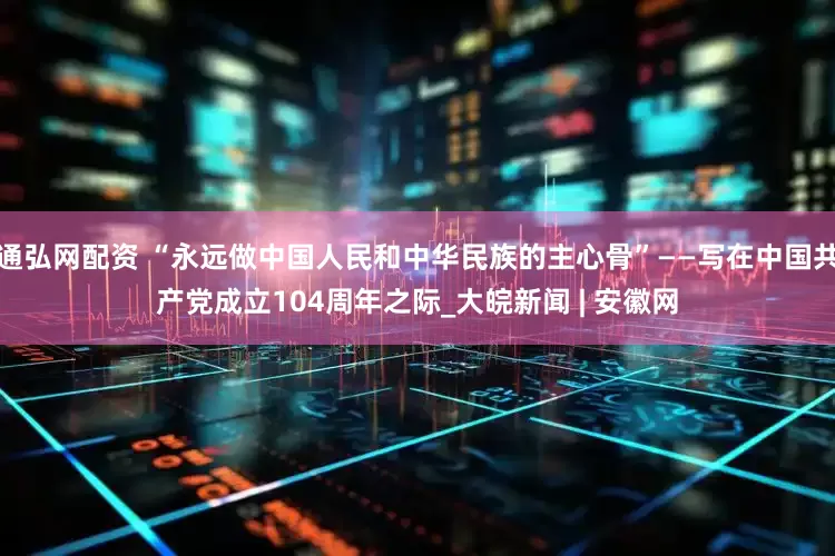 通弘网配资 “永远做中国人民和中华民族的主心骨”——写在中国共产党成立104周年之际_大皖新闻 | 安徽网