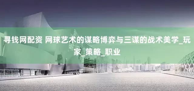 寻钱网配资 网球艺术的谋略博弈与三谋的战术美学_玩家_策略_职业