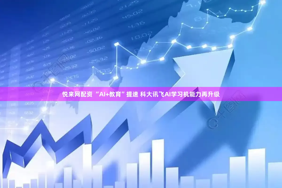 悦来网配资 “AI+教育”提速 科大讯飞AI学习机能力再升级