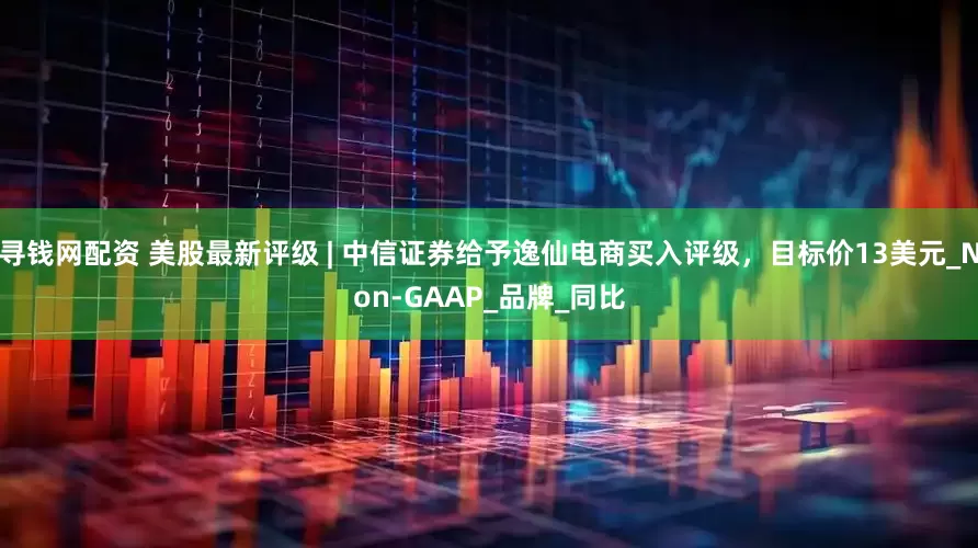 寻钱网配资 美股最新评级 | 中信证券给予逸仙电商买入评级，目标价13美元_Non-GAAP_品牌_同比