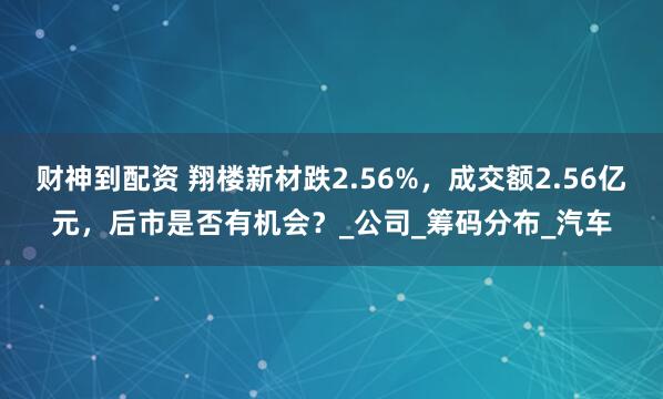 财神到配资 翔楼新材跌2.56%，成交额2.56亿元，后市是否有机会？_公司_筹码分布_汽车