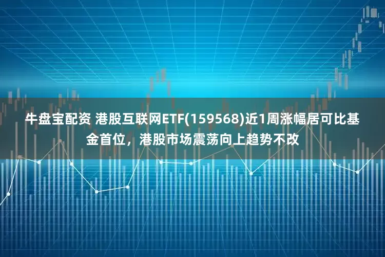 牛盘宝配资 港股互联网ETF(159568)近1周涨幅居可比基金首位，港股市场震荡向上趋势不改