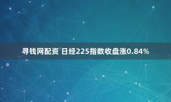 寻钱网配资 日经225指数收盘涨0.84%