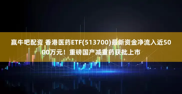 赢牛吧配资 香港医药ETF(513700)最新资金净流入近5000万元！重磅国产减重药获批上市