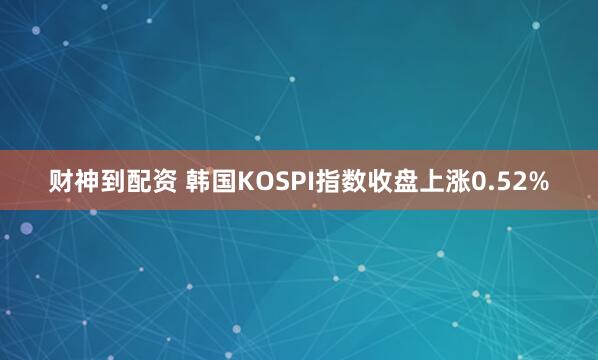 财神到配资 韩国KOSPI指数收盘上涨0.52%