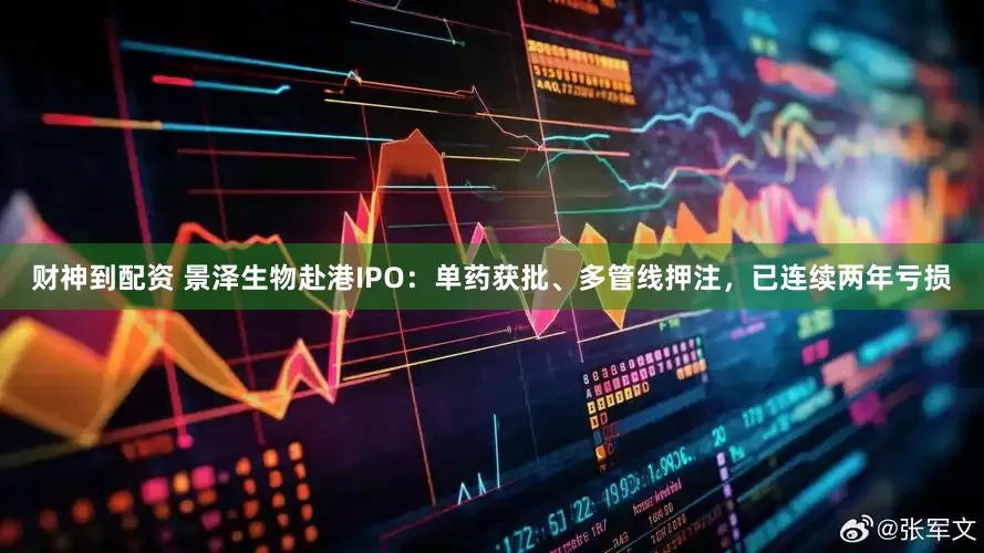 财神到配资 景泽生物赴港IPO：单药获批、多管线押注，已连续两年亏损