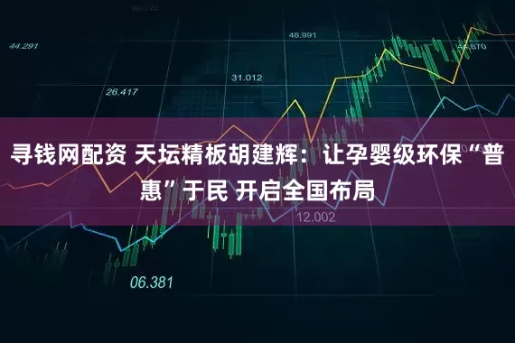 寻钱网配资 天坛精板胡建辉：让孕婴级环保“普惠”于民 开启全国布局