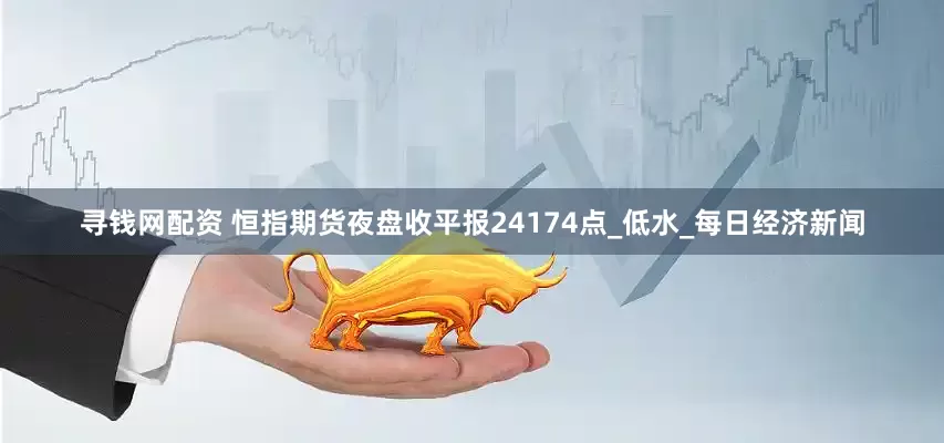 寻钱网配资 恒指期货夜盘收平报24174点_低水_每日经济新闻