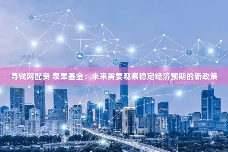 寻钱网配资 泉果基金：未来需要观察稳定经济预期的新政策