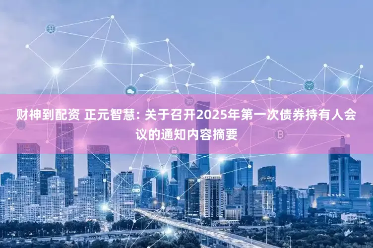 财神到配资 正元智慧: 关于召开2025年第一次债券持有人会议的通知内容摘要