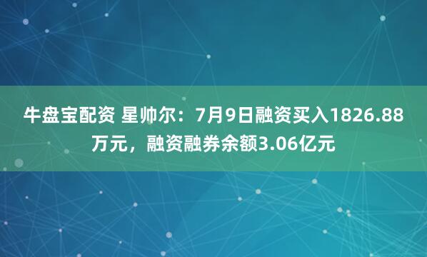 牛盘宝配资 星帅尔：7月9日融资买入1826.88万元，融资融券余额3.06亿元