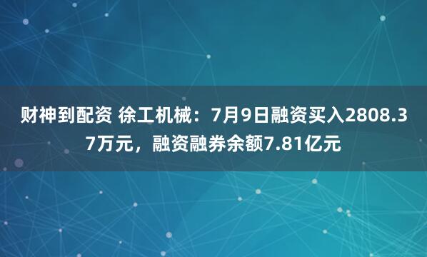 财神到配资 徐工机械：7月9日融资买入2808.37万元，融资融券余额7.81亿元