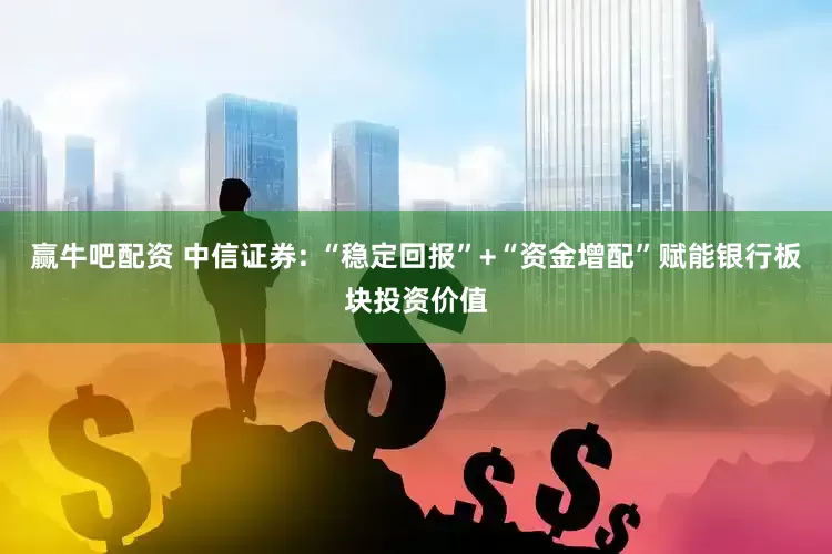 赢牛吧配资 中信证券: “稳定回报”+“资金增配”赋能银行板块投资价值