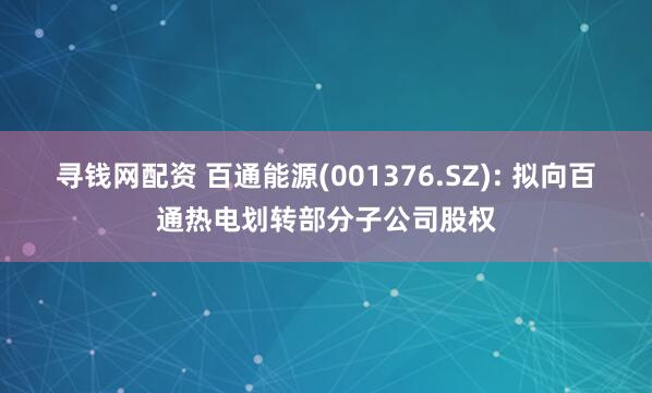 寻钱网配资 百通能源(001376.SZ): 拟向百通热电划转部分子公司股权