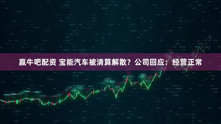 赢牛吧配资 宝能汽车被清算解散？公司回应：经营正常