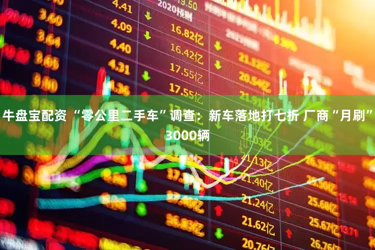 牛盘宝配资 “零公里二手车”调查：新车落地打七折 厂商“月刷”3000辆