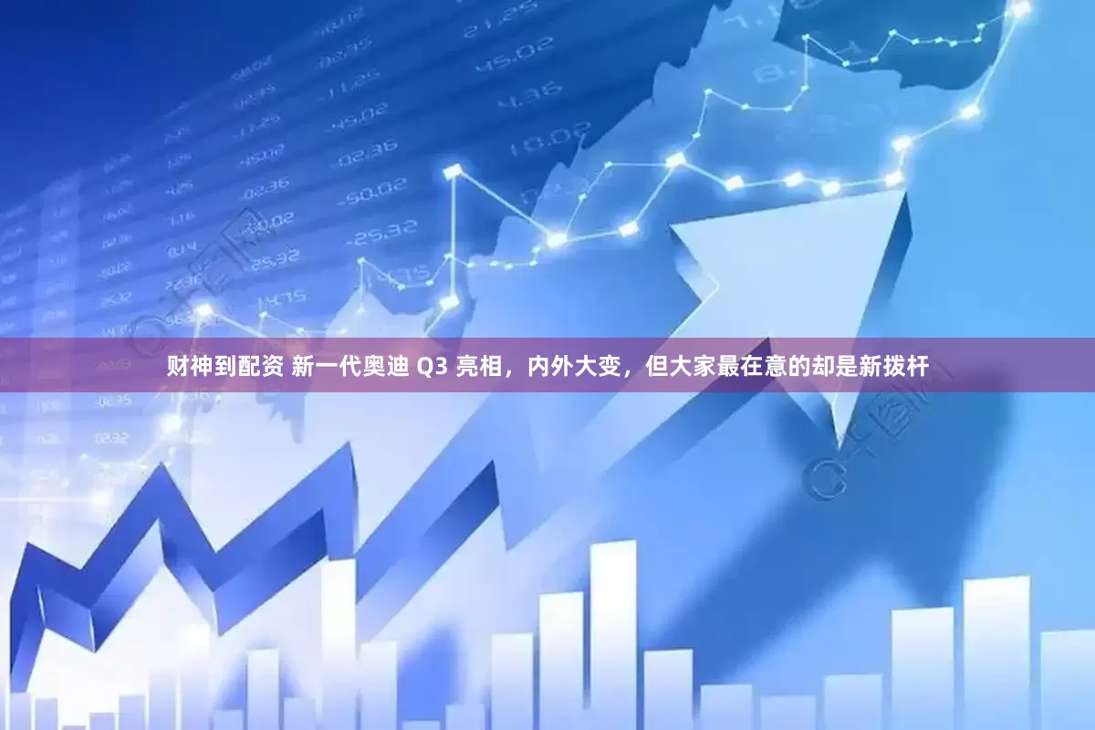 财神到配资 新一代奥迪 Q3 亮相，内外大变，但大家最在意的却是新拨杆