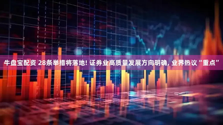 牛盘宝配资 28条举措将落地! 证券业高质量发展方向明确, 业界热议“重点”