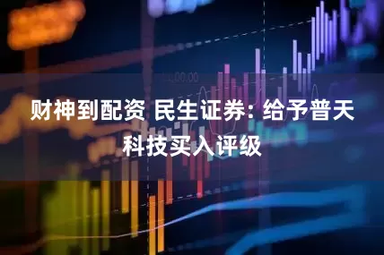 财神到配资 民生证券: 给予普天科技买入评级