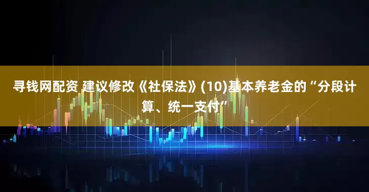 寻钱网配资 建议修改《社保法》(10)基本养老金的“分段计算、统一支付”