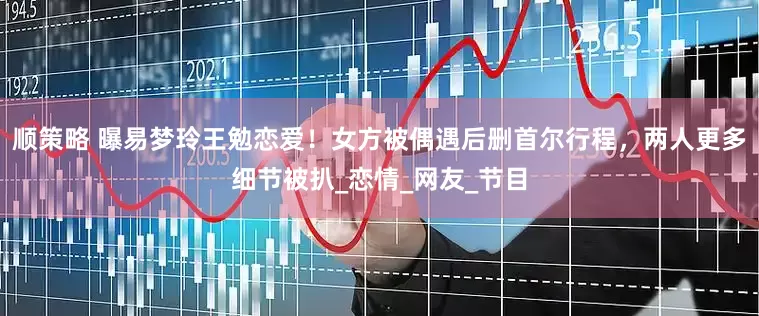 顺策略 曝易梦玲王勉恋爱！女方被偶遇后删首尔行程，两人更多细节被扒_恋情_网友_节目