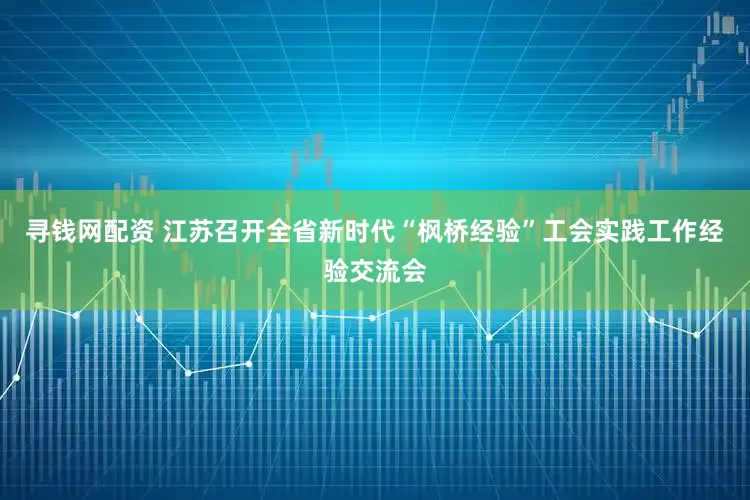 寻钱网配资 江苏召开全省新时代“枫桥经验”工会实践工作经验交流会