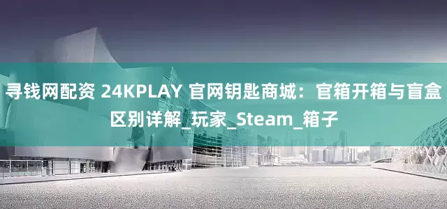 寻钱网配资 24KPLAY 官网钥匙商城：官箱开箱与盲盒区别详解_玩家_Steam_箱子