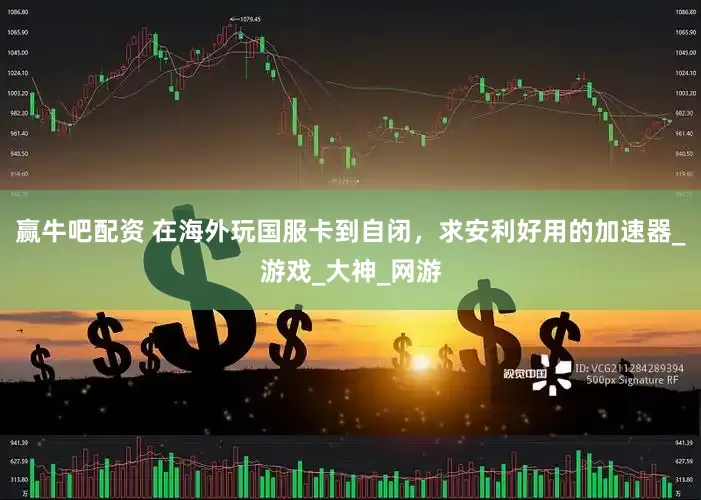 赢牛吧配资 在海外玩国服卡到自闭，求安利好用的加速器_游戏_大神_网游