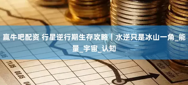 赢牛吧配资 行星逆行期生存攻略｜水逆只是冰山一角_能量_宇宙_认知