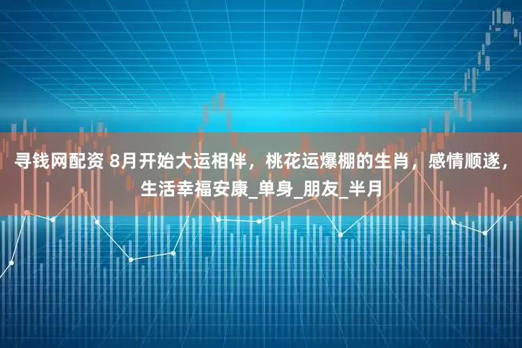 寻钱网配资 8月开始大运相伴，桃花运爆棚的生肖，感情顺遂，生活幸福安康_单身_朋友_半月