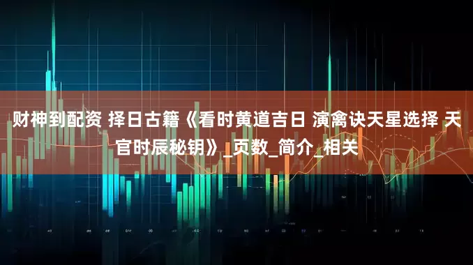财神到配资 择日古籍《看时黄道吉日 演禽诀天星选择 天官时辰秘钥》_页数_简介_相关