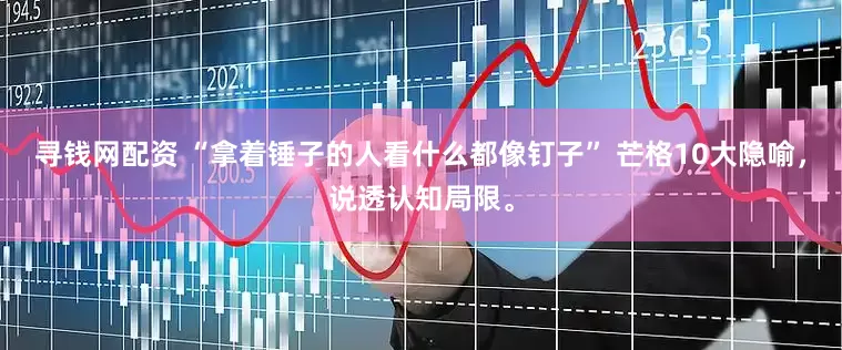 寻钱网配资 “拿着锤子的人看什么都像钉子” 芒格10大隐喻，说透认知局限。