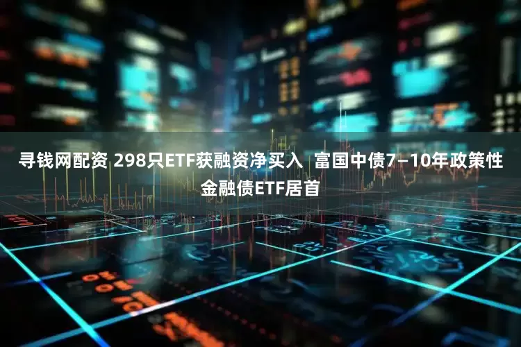 寻钱网配资 298只ETF获融资净买入  富国中债7—10年政策性金融债ETF居首