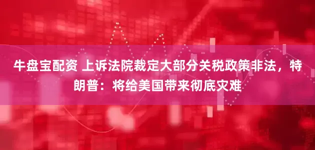 牛盘宝配资 上诉法院裁定大部分关税政策非法，特朗普：将给美国带来彻底灾难