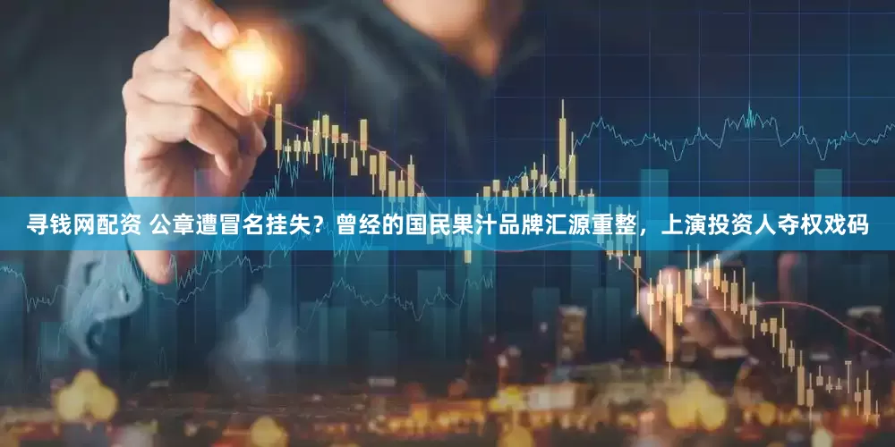 寻钱网配资 公章遭冒名挂失？曾经的国民果汁品牌汇源重整，上演投资人夺权戏码