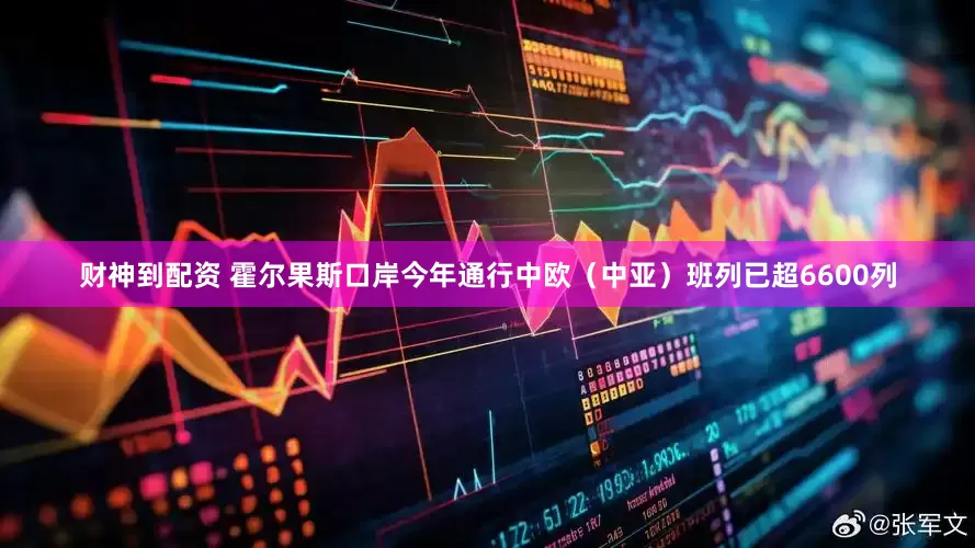 财神到配资 霍尔果斯口岸今年通行中欧（中亚）班列已超6600列