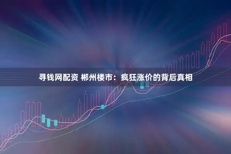 寻钱网配资 郴州楼市：疯狂涨价的背后真相