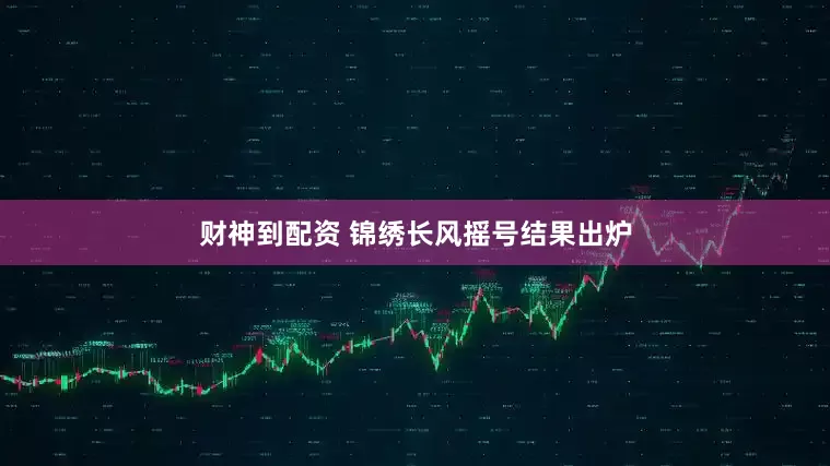 财神到配资 锦绣长风摇号结果出炉