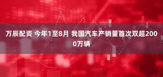 万辰配资 今年1至8月 我国汽车产销量首次双超2000万辆