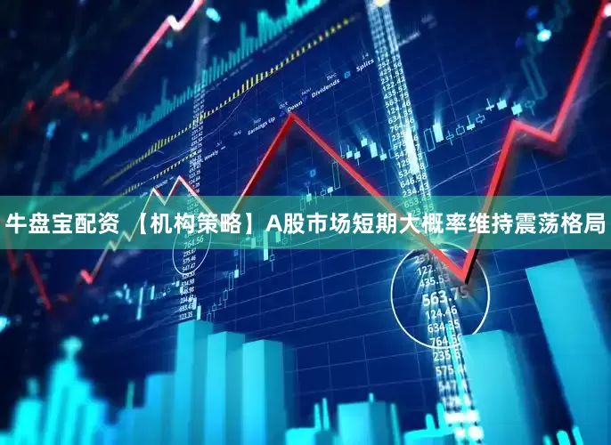 牛盘宝配资 【机构策略】A股市场短期大概率维持震荡格局