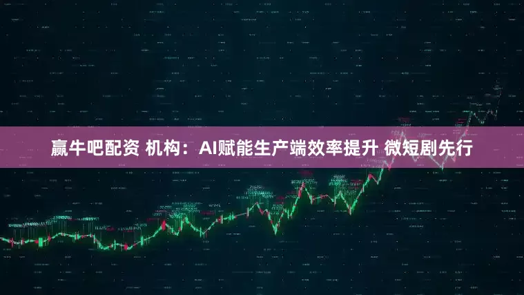 赢牛吧配资 机构：AI赋能生产端效率提升 微短剧先行