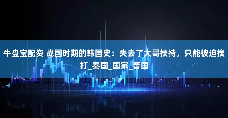 牛盘宝配资 战国时期的韩国史：失去了大哥扶持，只能被迫挨打_秦国_国家_晋国