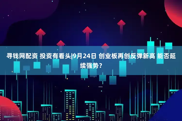 寻钱网配资 投资有看头|9月24日 创业板再创反弹新高 能否延续强势？