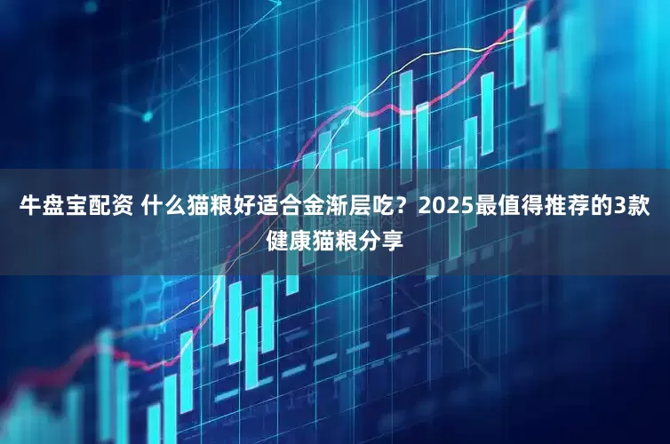 牛盘宝配资 什么猫粮好适合金渐层吃？2025最值得推荐的3款健康猫粮分享
