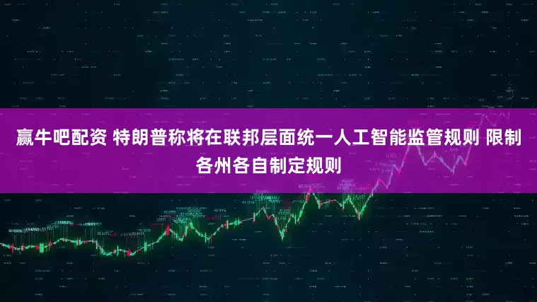 赢牛吧配资 特朗普称将在联邦层面统一人工智能监管规则 限制各州各自制定规则