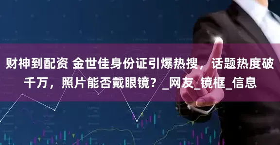 财神到配资 金世佳身份证引爆热搜，话题热度破千万，照片能否戴眼镜？_网友_镜框_信息