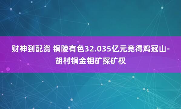 财神到配资 铜陵有色32.035亿元竞得鸡冠山-胡村铜金钼矿探矿权