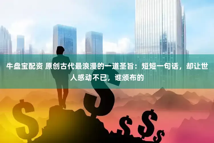 牛盘宝配资 原创古代最浪漫的一道圣旨：短短一句话，却让世人感动不已，谁颁布的